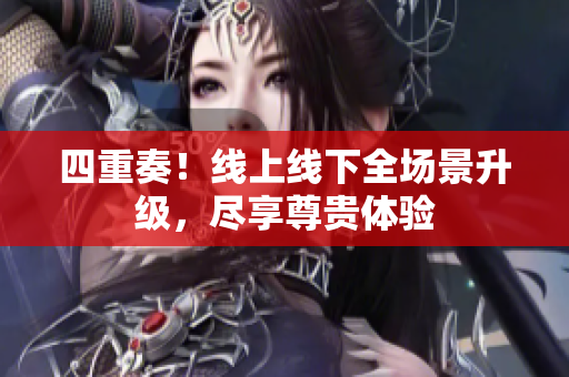 四重奏！线上线下全场景升级，尽享尊贵体验