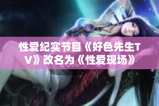 性爱纪实节目《好色先生TV》改名为《性爱现场》