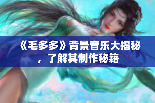 《毛多多》背景音乐大揭秘，了解其制作秘籍