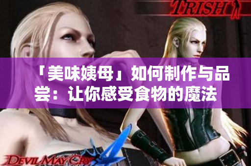 「美味姨母」如何制作与品尝：让你感受食物的魔法