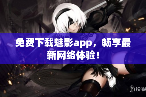 免费下载魅影app，畅享最新网络体验！