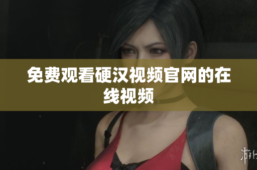 免费观看硬汉视频官网的在线视频