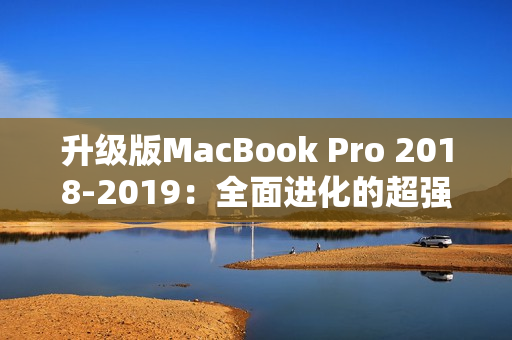 升级版MacBook Pro 2018-2019：全面进化的超强笔记本