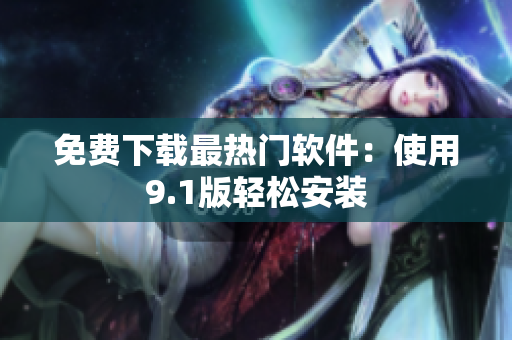 免费下载最热门软件：使用9.1版轻松安装