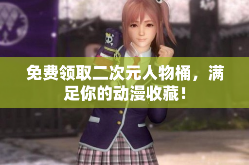 免费领取二次元人物桶，满足你的动漫收藏！