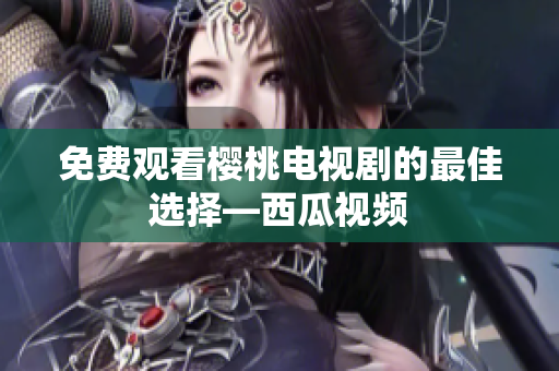 免费观看樱桃电视剧的最佳选择—西瓜视频