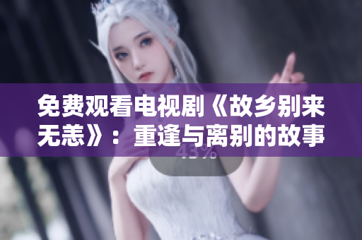 免费观看电视剧《故乡别来无恙》：重逢与离别的故事