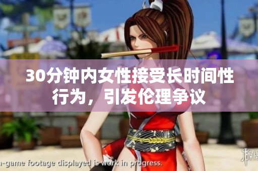 30分钟内女性接受长时间性行为，引发伦理争议