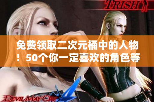 免费领取二次元桶中的人物！50个你一定喜欢的角色等你来挑选！