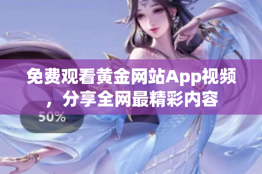 免费观看黄金网站App视频，分享全网最精彩内容