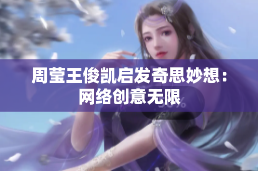周莹王俊凯启发奇思妙想：网络创意无限