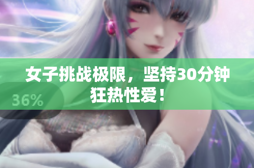 女子挑战极限，坚持30分钟狂热性爱！