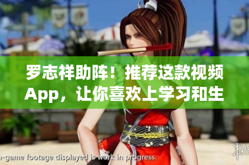 罗志祥助阵！推荐这款视频App，让你喜欢上学习和生活！
