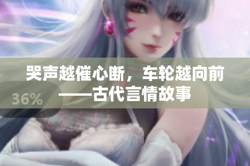 哭声越催心断，车轮越向前——古代言情故事