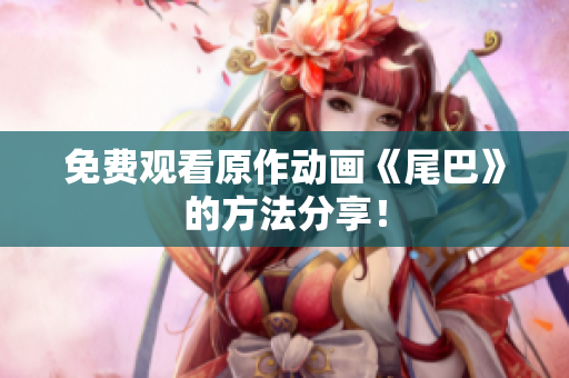 免费观看原作动画《尾巴》的方法分享！