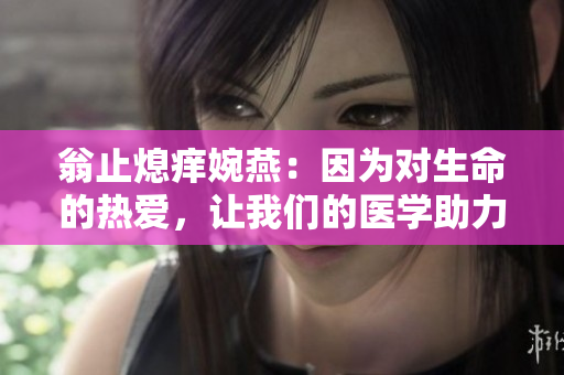 翁止熄痒婉燕：因为对生命的热爱，让我们的医学助力健康
