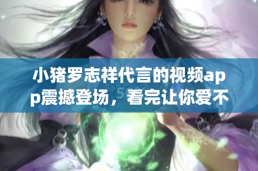 小猪罗志祥代言的视频app震撼登场，看完让你爱不释手！