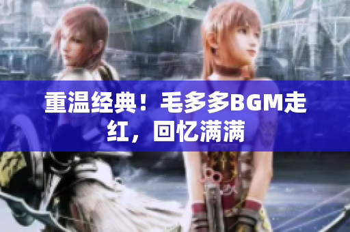 重温经典！毛多多BGM走红，回忆满满