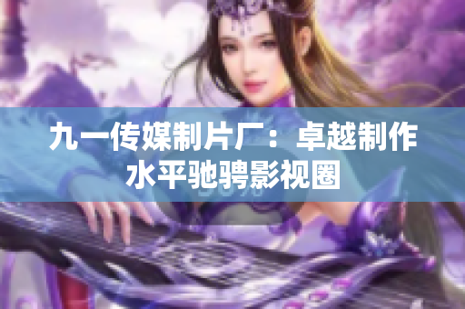 九一传媒制片厂：卓越制作水平驰骋影视圈