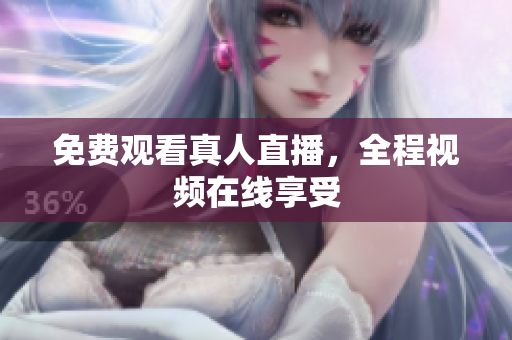 免费观看真人直播，全程视频在线享受