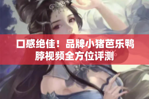 口感绝佳！品牌小猪芭乐鸭脖视频全方位评测