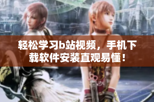 轻松学习b站视频，手机下载软件安装直观易懂！