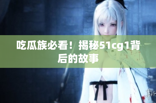 吃瓜族必看！揭秘51cg1背后的故事