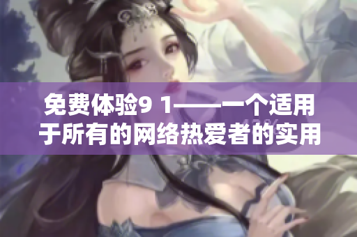 免费体验9 1——一个适用于所有的网络热爱者的实用版。