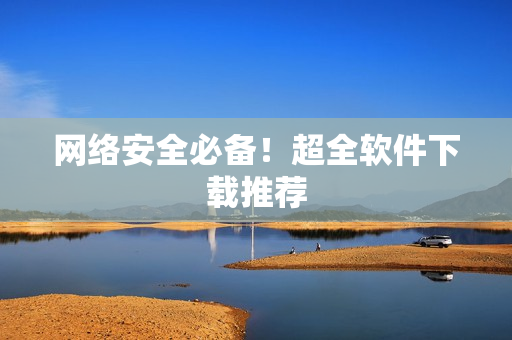 网络安全必备！超全软件下载推荐