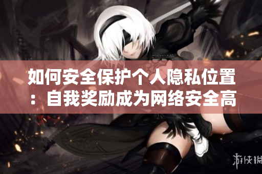 如何安全保护个人隐私位置：自我奖励成为网络安全高手