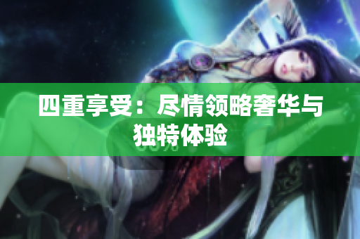 四重享受：尽情领略奢华与独特体验