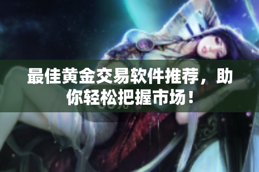最佳黄金交易软件推荐，助你轻松把握市场！