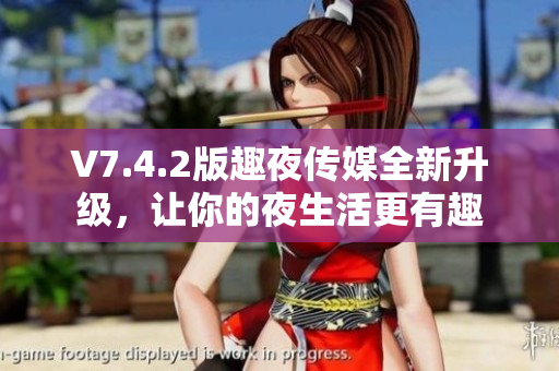 V7.4.2版趣夜传媒全新升级，让你的夜生活更有趣
