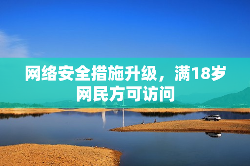 网络安全措施升级，满18岁网民方可访问