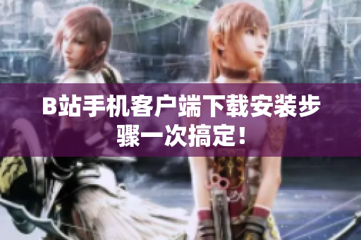 B站手机客户端下载安装步骤一次搞定！
