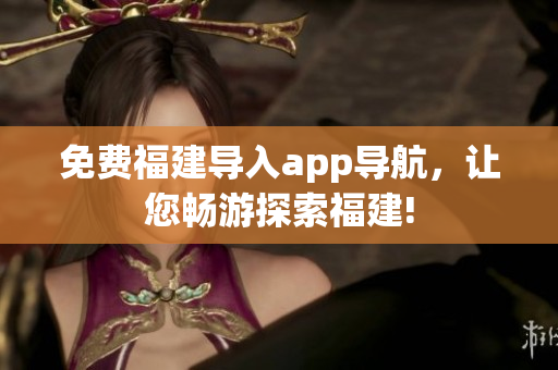 免费福建导入app导航，让您畅游探索福建!