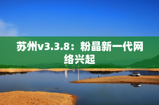 苏州v3.3.8：粉晶新一代网络兴起