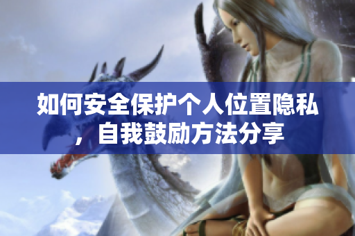 如何安全保护个人位置隐私，自我鼓励方法分享