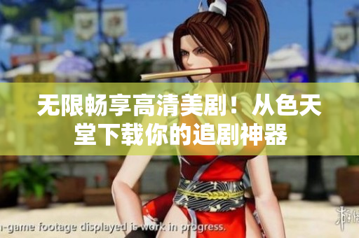 无限畅享高清美剧！从色天堂下载你的追剧神器