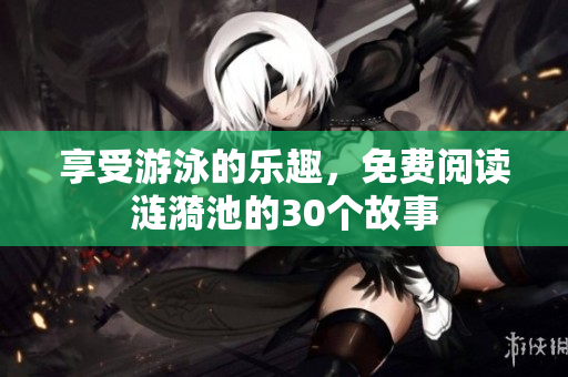 享受游泳的乐趣，免费阅读涟漪池的30个故事