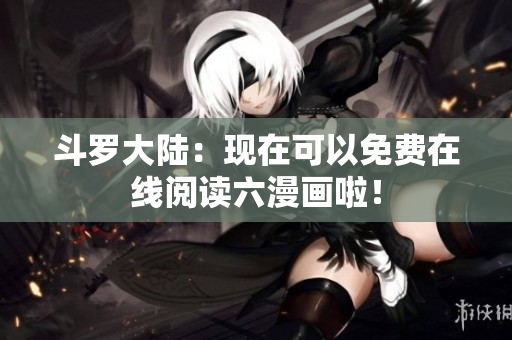 斗罗大陆：现在可以免费在线阅读六漫画啦！