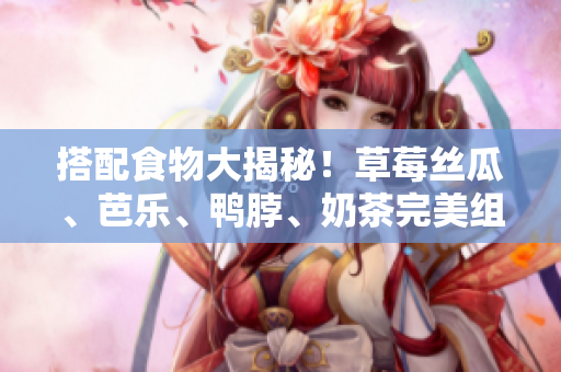 搭配食物大揭秘！草莓丝瓜、芭乐、鸭脖、奶茶完美组合！