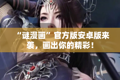 “谜漫画”官方版安卓版来袭，画出你的精彩！