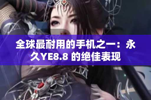 全球最耐用的手机之一：永久YE8.8 的绝佳表现