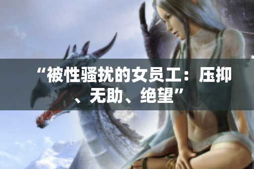 “被性骚扰的女员工：压抑、无助、绝望”