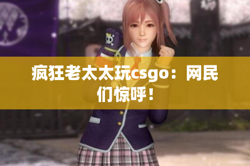 疯狂老太太玩csgo：网民们惊呼！