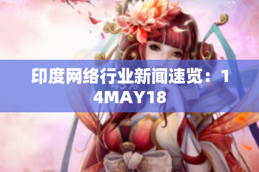 印度网络行业新闻速览：14MAY18