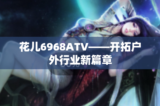 花儿6968ATV——开拓户外行业新篇章