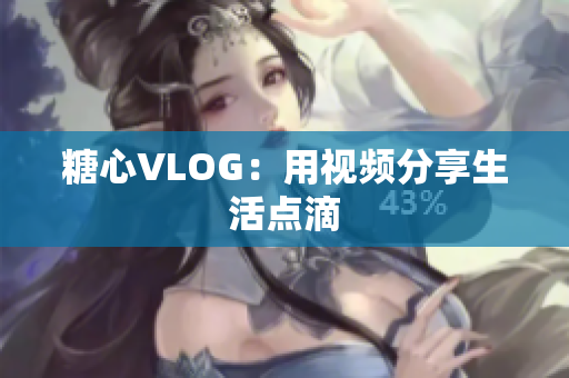糖心VLOG：用视频分享生活点滴