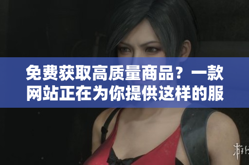 免费获取高质量商品？一款网站正在为你提供这样的服务